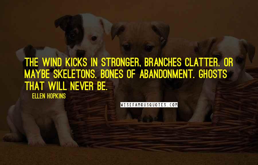 Ellen Hopkins Quotes: The wind kicks in stronger, branches clatter. Or maybe skeletons. Bones of abandonment. Ghosts that will never be.