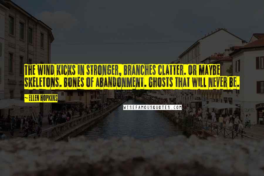 Ellen Hopkins Quotes: The wind kicks in stronger, branches clatter. Or maybe skeletons. Bones of abandonment. Ghosts that will never be.