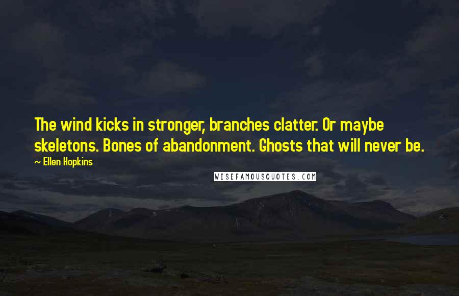 Ellen Hopkins Quotes: The wind kicks in stronger, branches clatter. Or maybe skeletons. Bones of abandonment. Ghosts that will never be.