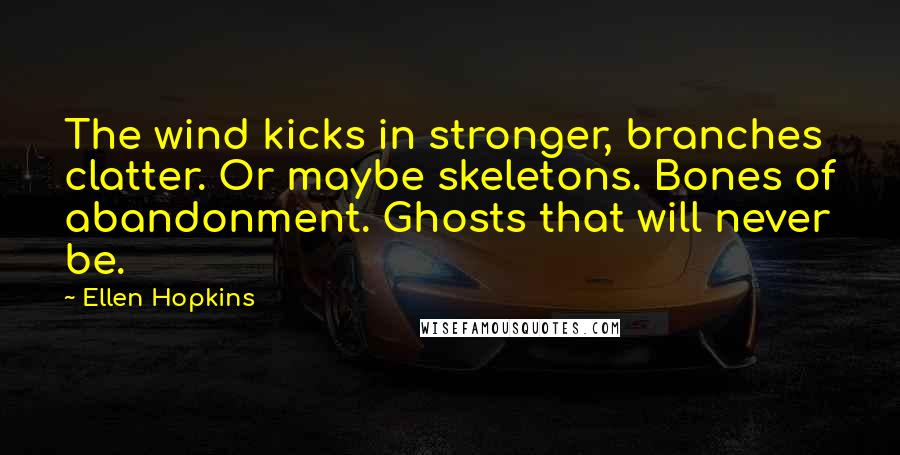 Ellen Hopkins Quotes: The wind kicks in stronger, branches clatter. Or maybe skeletons. Bones of abandonment. Ghosts that will never be.