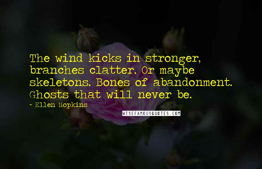 Ellen Hopkins Quotes: The wind kicks in stronger, branches clatter. Or maybe skeletons. Bones of abandonment. Ghosts that will never be.