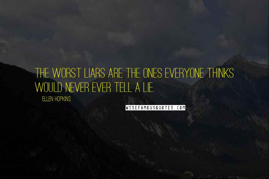 Ellen Hopkins Quotes: The worst liars are the ones everyone thinks would never ever tell a lie.