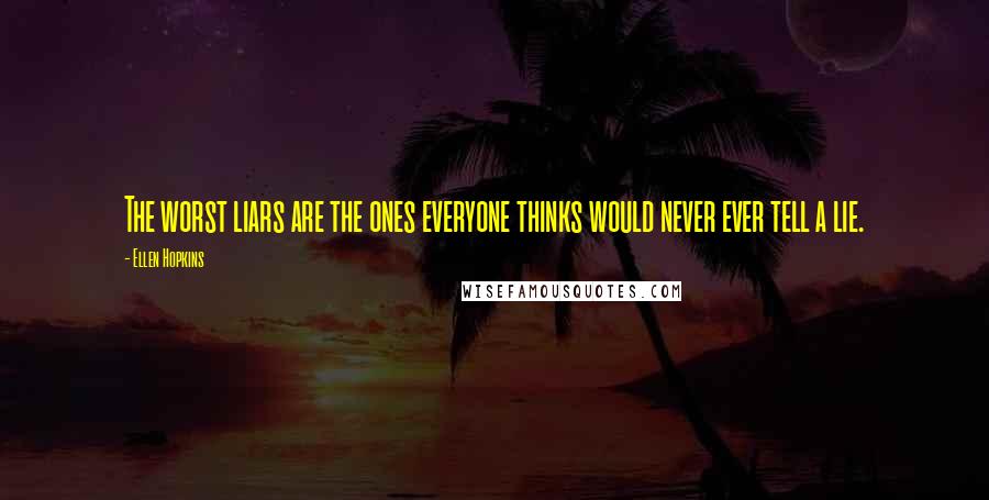 Ellen Hopkins Quotes: The worst liars are the ones everyone thinks would never ever tell a lie.