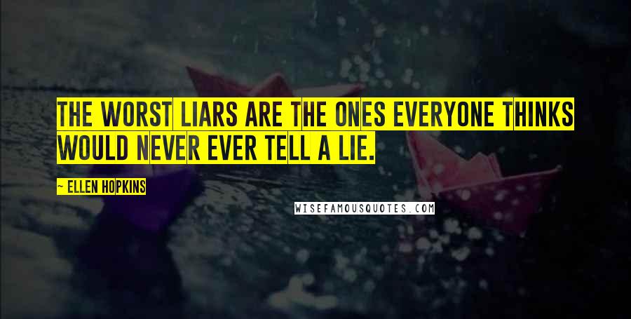 Ellen Hopkins Quotes: The worst liars are the ones everyone thinks would never ever tell a lie.