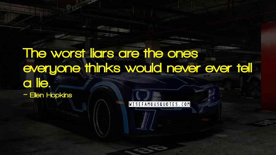 Ellen Hopkins Quotes: The worst liars are the ones everyone thinks would never ever tell a lie.