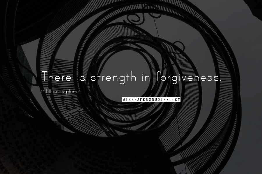 Ellen Hopkins Quotes: There is strength in forgiveness.