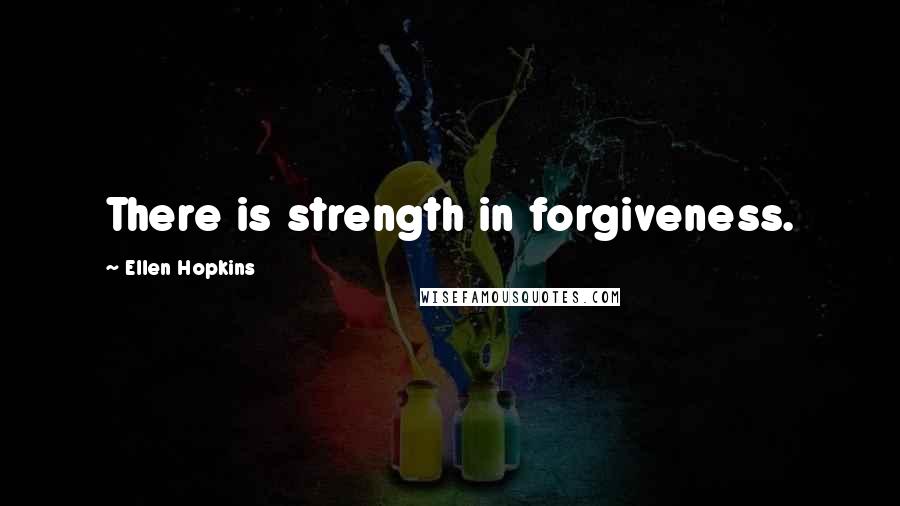 Ellen Hopkins Quotes: There is strength in forgiveness.