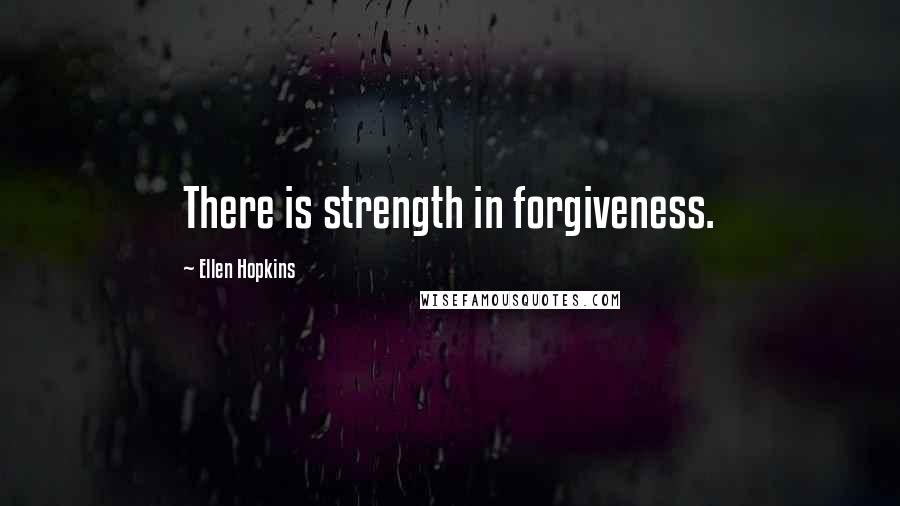 Ellen Hopkins Quotes: There is strength in forgiveness.