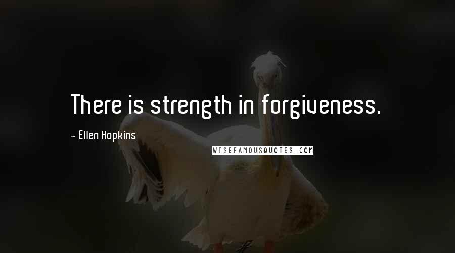 Ellen Hopkins Quotes: There is strength in forgiveness.