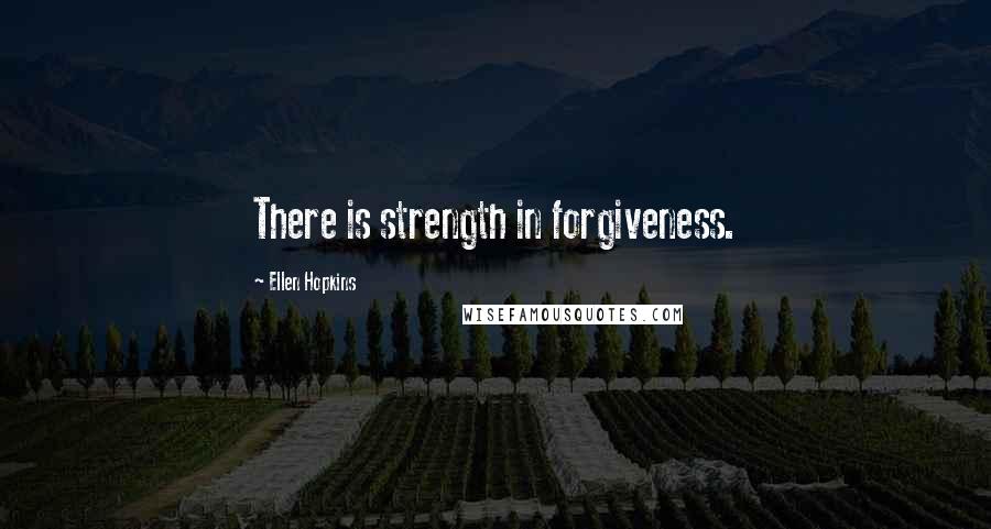 Ellen Hopkins Quotes: There is strength in forgiveness.