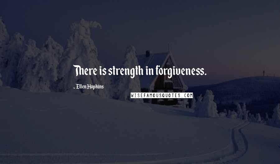 Ellen Hopkins Quotes: There is strength in forgiveness.