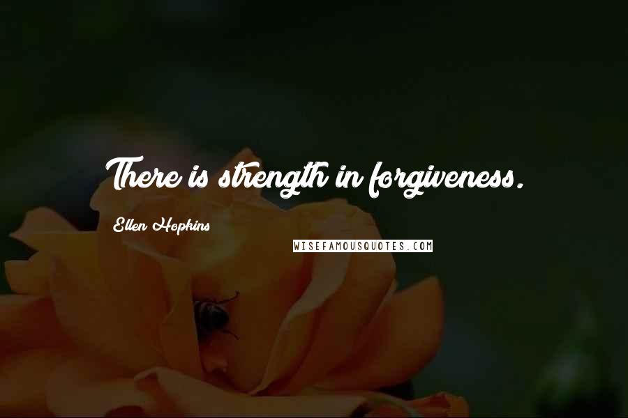 Ellen Hopkins Quotes: There is strength in forgiveness.