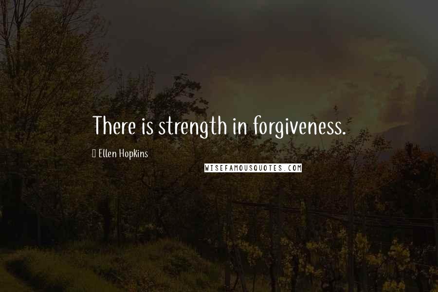 Ellen Hopkins Quotes: There is strength in forgiveness.