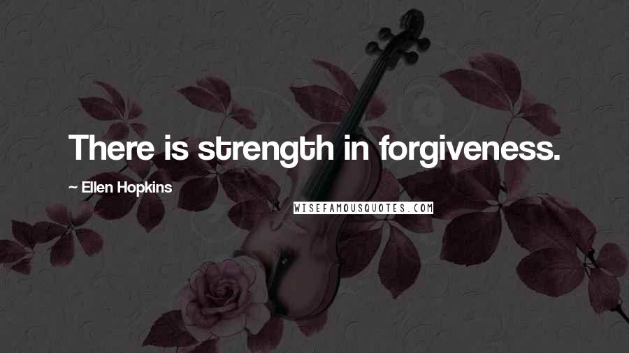 Ellen Hopkins Quotes: There is strength in forgiveness.