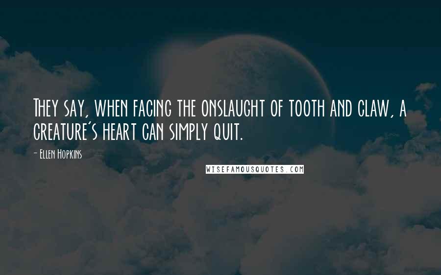 Ellen Hopkins Quotes: They say, when facing the onslaught of tooth and claw, a creature's heart can simply quit.