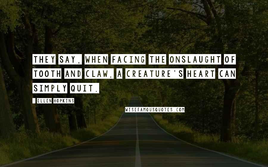 Ellen Hopkins Quotes: They say, when facing the onslaught of tooth and claw, a creature's heart can simply quit.