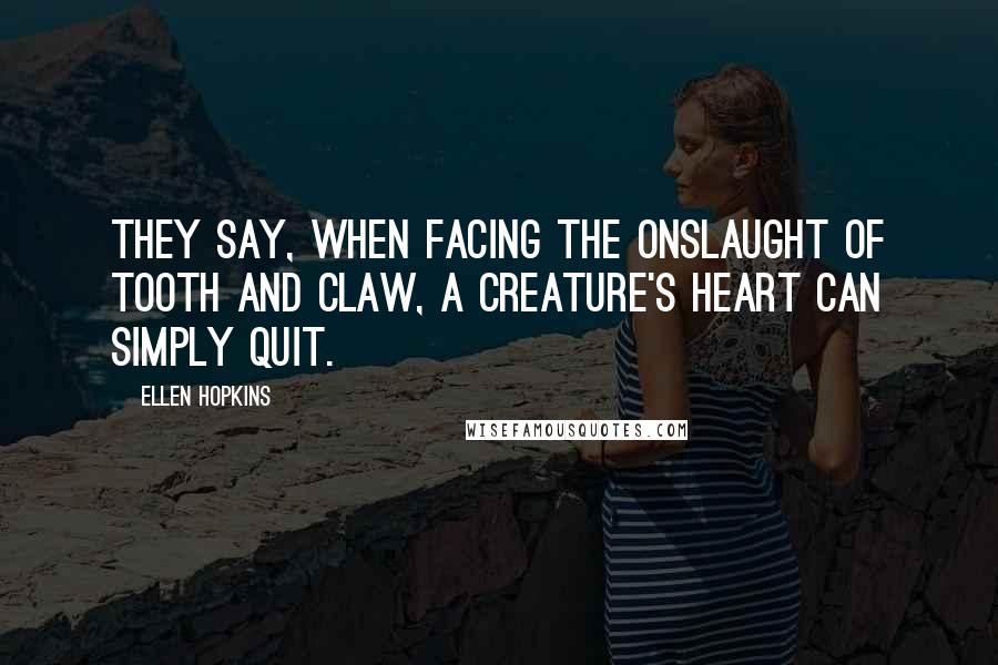 Ellen Hopkins Quotes: They say, when facing the onslaught of tooth and claw, a creature's heart can simply quit.