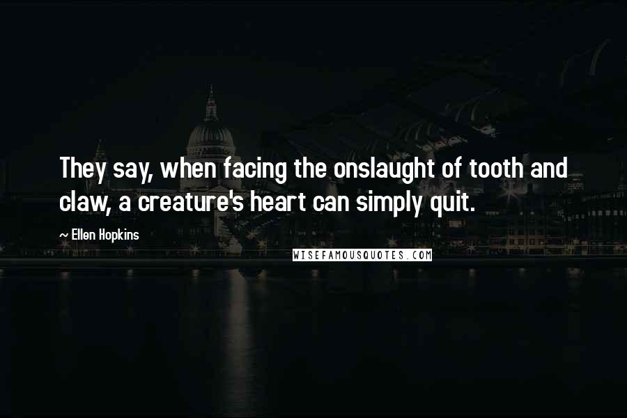 Ellen Hopkins Quotes: They say, when facing the onslaught of tooth and claw, a creature's heart can simply quit.