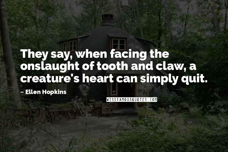 Ellen Hopkins Quotes: They say, when facing the onslaught of tooth and claw, a creature's heart can simply quit.