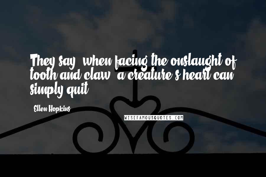 Ellen Hopkins Quotes: They say, when facing the onslaught of tooth and claw, a creature's heart can simply quit.