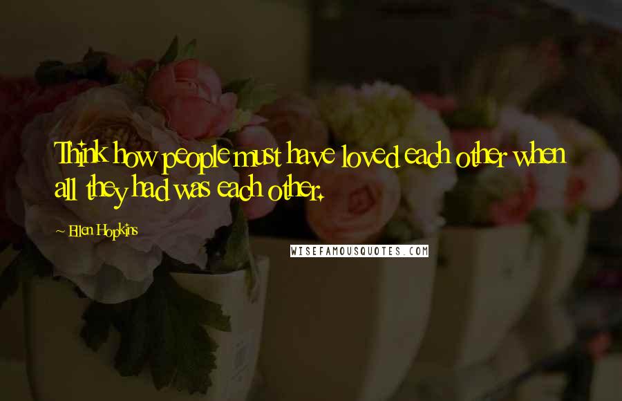 Ellen Hopkins Quotes: Think how people must have loved each other when all they had was each other.
