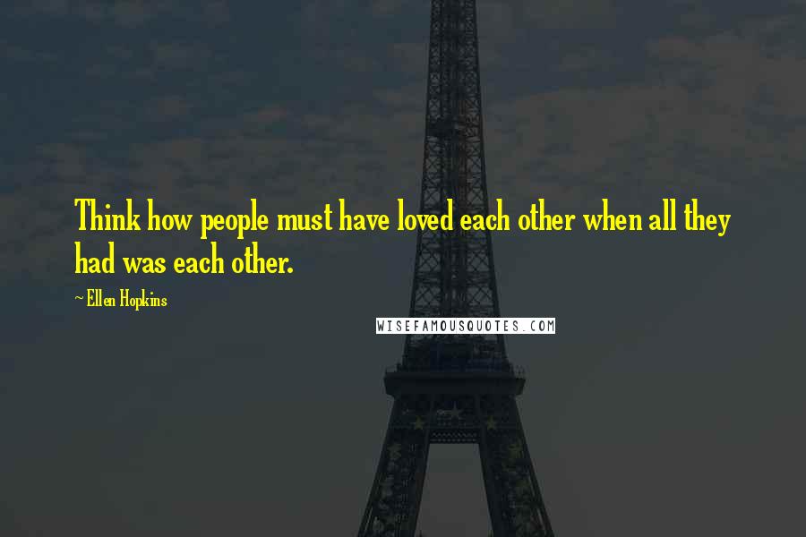 Ellen Hopkins Quotes: Think how people must have loved each other when all they had was each other.