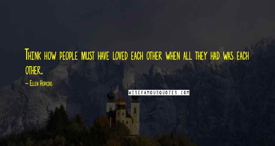 Ellen Hopkins Quotes: Think how people must have loved each other when all they had was each other.