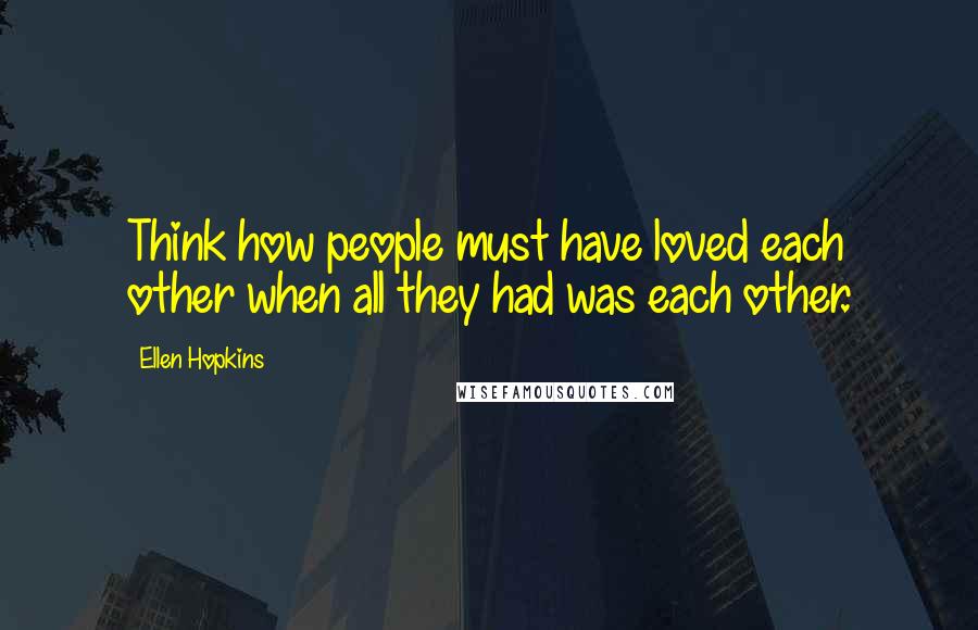 Ellen Hopkins Quotes: Think how people must have loved each other when all they had was each other.