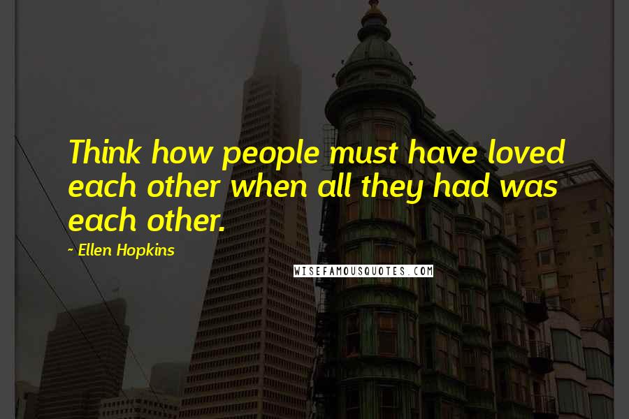 Ellen Hopkins Quotes: Think how people must have loved each other when all they had was each other.