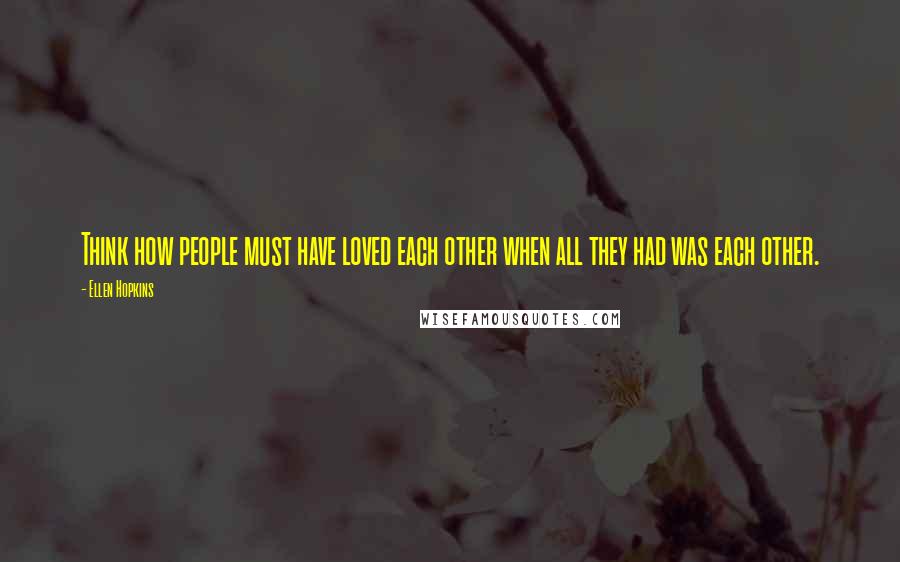 Ellen Hopkins Quotes: Think how people must have loved each other when all they had was each other.