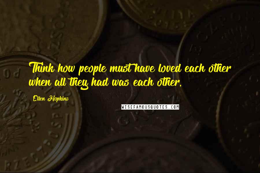 Ellen Hopkins Quotes: Think how people must have loved each other when all they had was each other.