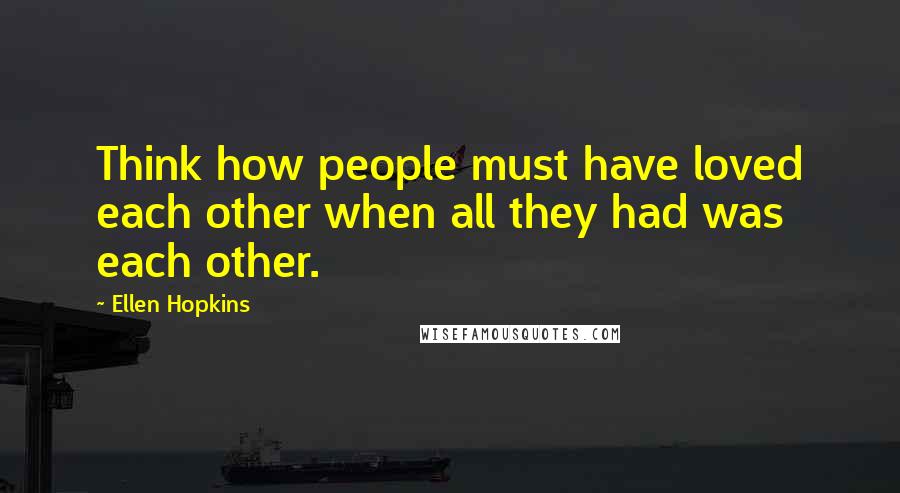 Ellen Hopkins Quotes: Think how people must have loved each other when all they had was each other.