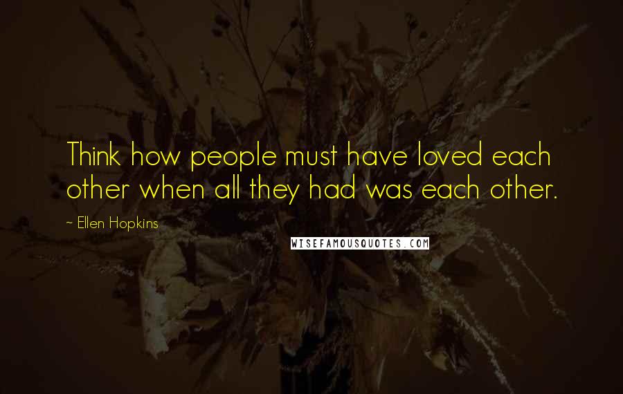 Ellen Hopkins Quotes: Think how people must have loved each other when all they had was each other.