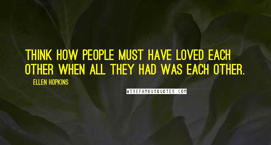 Ellen Hopkins Quotes: Think how people must have loved each other when all they had was each other.
