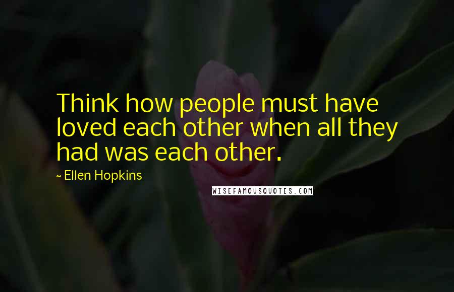 Ellen Hopkins Quotes: Think how people must have loved each other when all they had was each other.