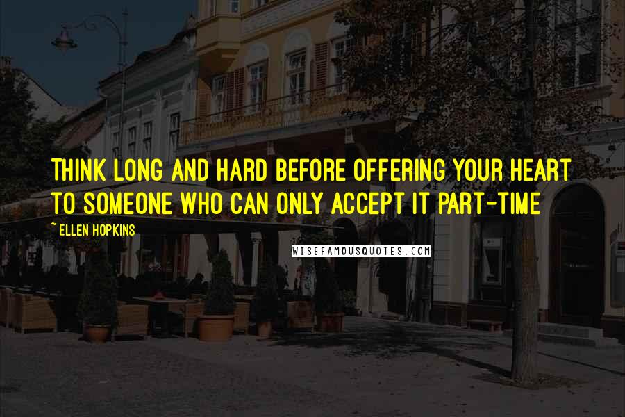 Ellen Hopkins Quotes: Think long and hard before offering your heart to someone who can only accept it part-time