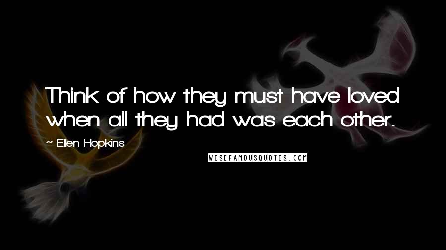 Ellen Hopkins Quotes: Think of how they must have loved when all they had was each other.