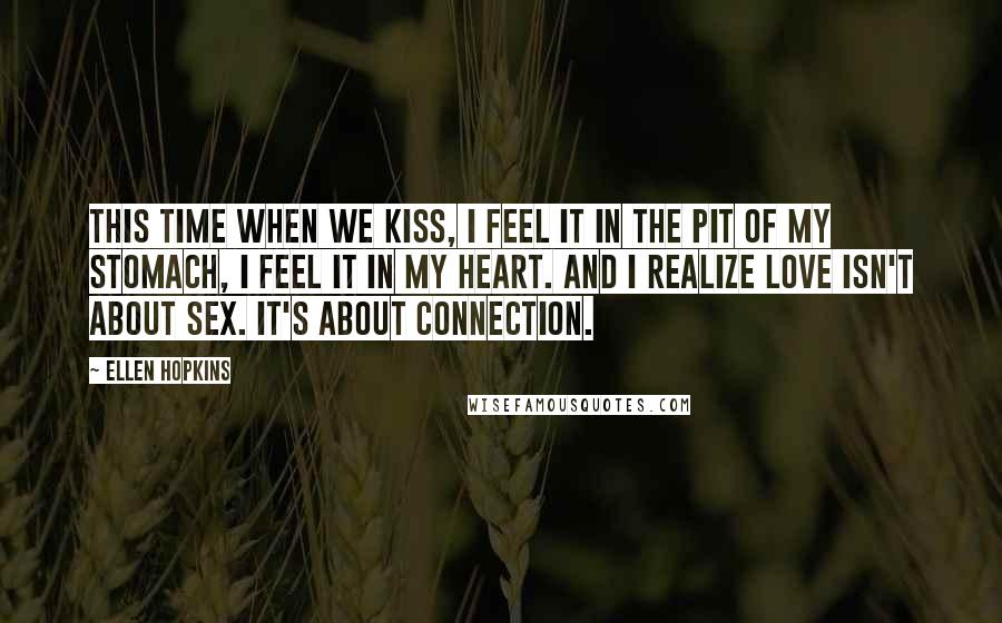Ellen Hopkins Quotes: This time when we kiss, I feel it in the pit of my stomach, I feel it in my heart. And I realize love isn't about sex. It's about connection.