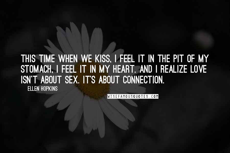 Ellen Hopkins Quotes: This time when we kiss, I feel it in the pit of my stomach, I feel it in my heart. And I realize love isn't about sex. It's about connection.