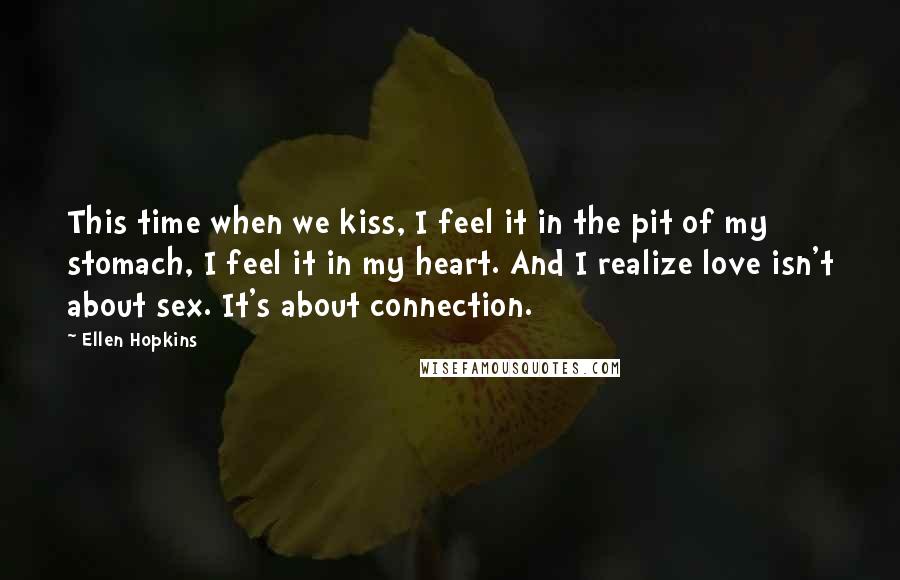 Ellen Hopkins Quotes: This time when we kiss, I feel it in the pit of my stomach, I feel it in my heart. And I realize love isn't about sex. It's about connection.