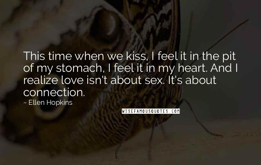 Ellen Hopkins Quotes: This time when we kiss, I feel it in the pit of my stomach, I feel it in my heart. And I realize love isn't about sex. It's about connection.