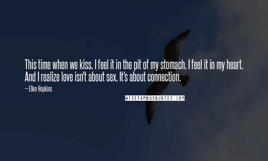 Ellen Hopkins Quotes: This time when we kiss, I feel it in the pit of my stomach, I feel it in my heart. And I realize love isn't about sex. It's about connection.