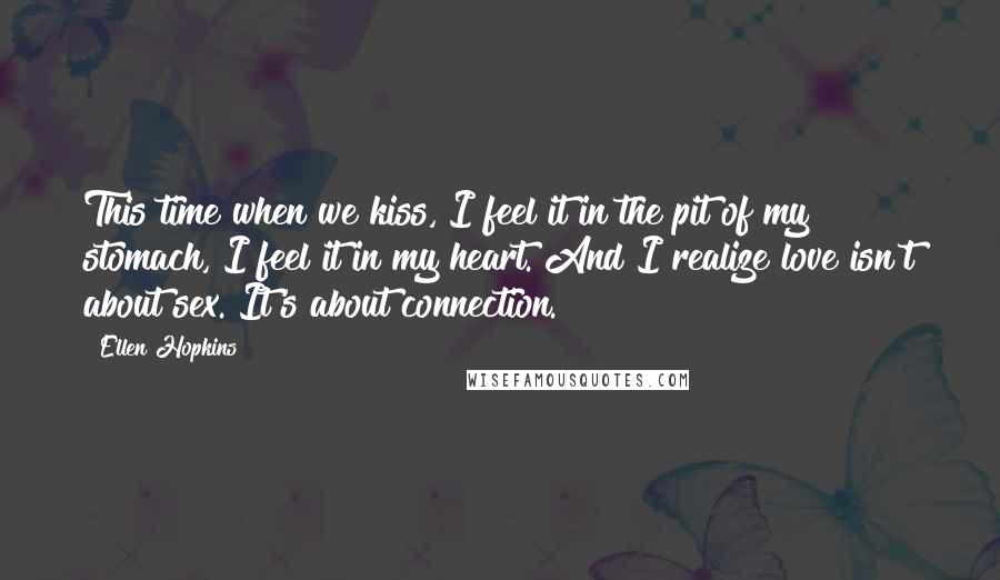 Ellen Hopkins Quotes: This time when we kiss, I feel it in the pit of my stomach, I feel it in my heart. And I realize love isn't about sex. It's about connection.