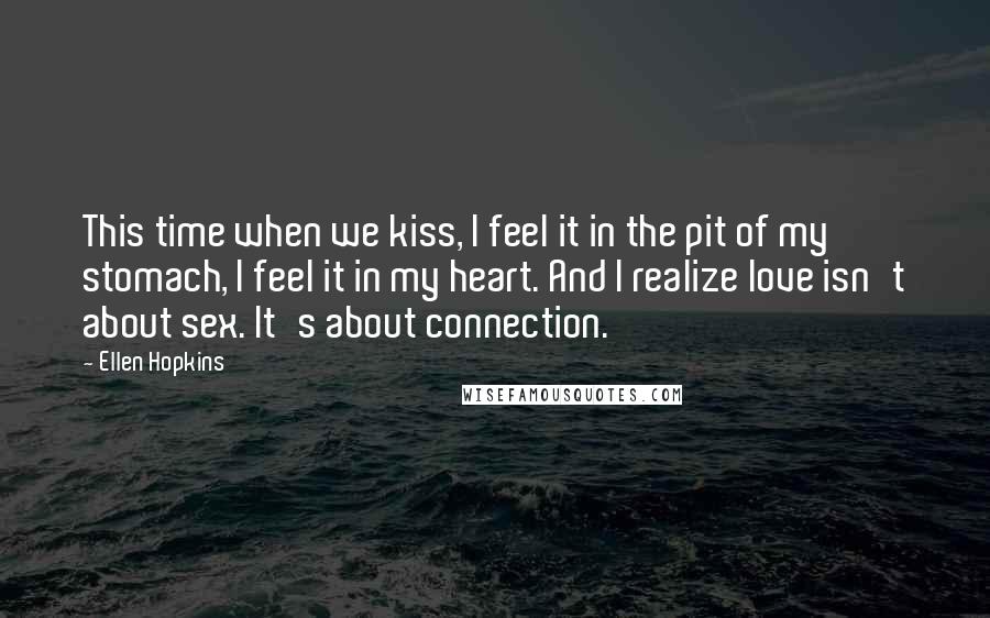 Ellen Hopkins Quotes: This time when we kiss, I feel it in the pit of my stomach, I feel it in my heart. And I realize love isn't about sex. It's about connection.