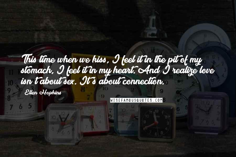 Ellen Hopkins Quotes: This time when we kiss, I feel it in the pit of my stomach, I feel it in my heart. And I realize love isn't about sex. It's about connection.