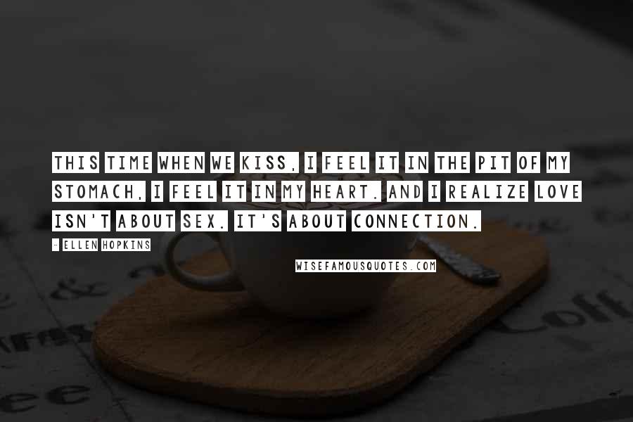 Ellen Hopkins Quotes: This time when we kiss, I feel it in the pit of my stomach, I feel it in my heart. And I realize love isn't about sex. It's about connection.