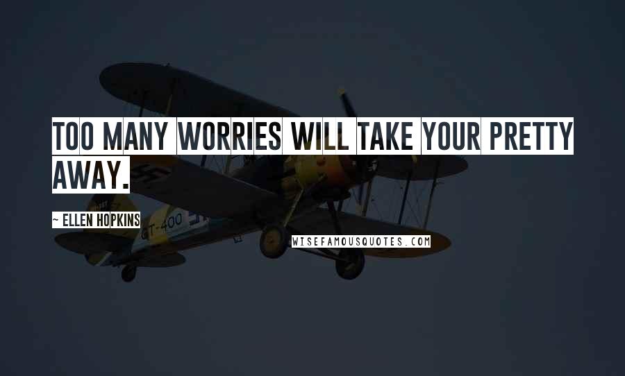 Ellen Hopkins Quotes: Too many worries will take your pretty away.