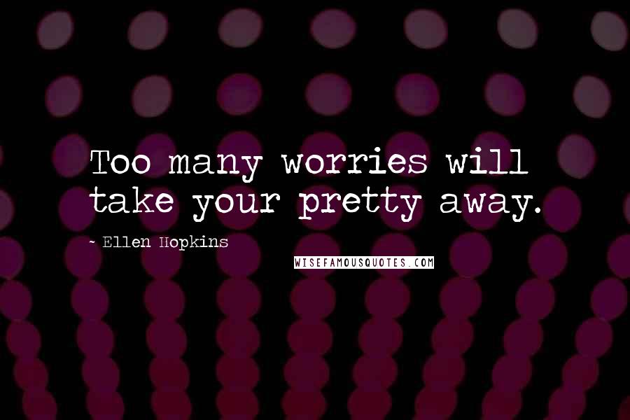 Ellen Hopkins Quotes: Too many worries will take your pretty away.