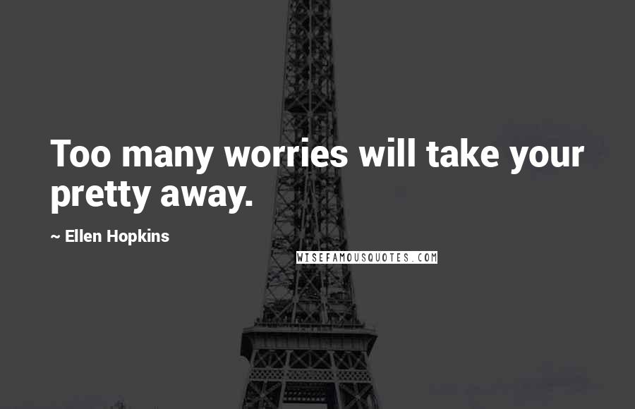 Ellen Hopkins Quotes: Too many worries will take your pretty away.