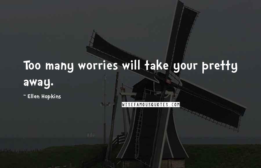 Ellen Hopkins Quotes: Too many worries will take your pretty away.